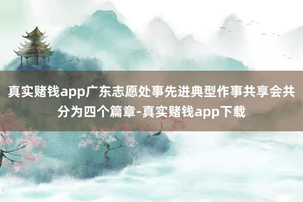 真实赌钱app广东志愿处事先进典型作事共享会共分为四个篇章-真实赌钱app下载