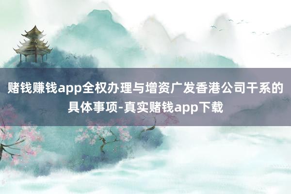 赌钱赚钱app全权办理与增资广发香港公司干系的具体事项-真实赌钱app下载