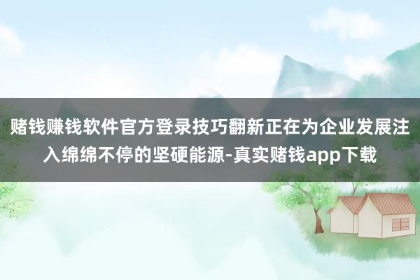 赌钱赚钱软件官方登录技巧翻新正在为企业发展注入绵绵不停的坚硬能源-真实赌钱app下载