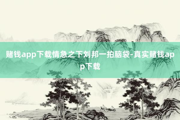 赌钱app下载情急之下刘邦一拍脑袋-真实赌钱app下载