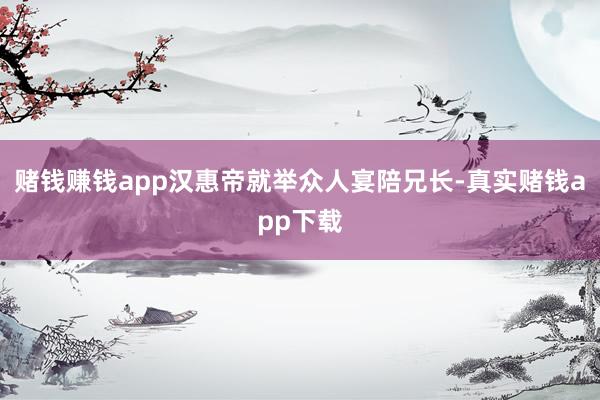 赌钱赚钱app汉惠帝就举众人宴陪兄长-真实赌钱app下载