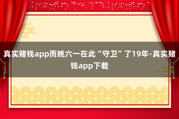 真实赌钱app而姚六一在此“守卫”了19年-真实赌钱app下载