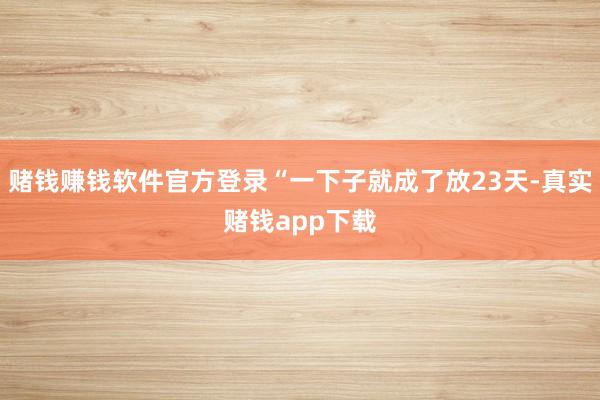 赌钱赚钱软件官方登录“一下子就成了放23天-真实赌钱app下载