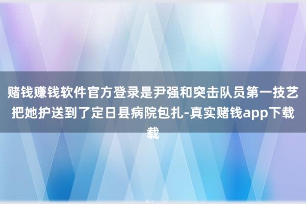 赌钱赚钱软件官方登录是尹强和突击队员第一技艺把她护送到了定日县病院包扎-真实赌钱app下载