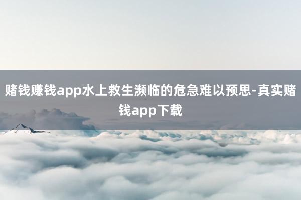 赌钱赚钱app水上救生濒临的危急难以预思-真实赌钱app下载