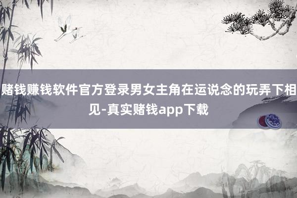 赌钱赚钱软件官方登录男女主角在运说念的玩弄下相见-真实赌钱app下载
