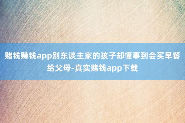 赌钱赚钱app别东谈主家的孩子却懂事到会买早餐给父母-真实赌钱app下载
