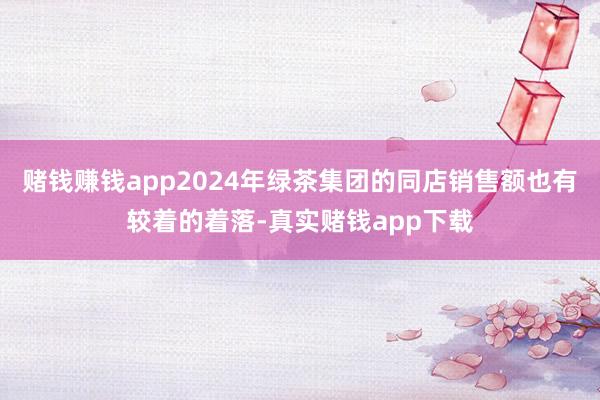 赌钱赚钱app2024年绿茶集团的同店销售额也有较着的着落-真实赌钱app下载