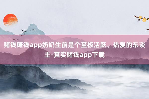 赌钱赚钱app奶奶生前是个至极活跃、热爱的东谈主-真实赌钱app下载