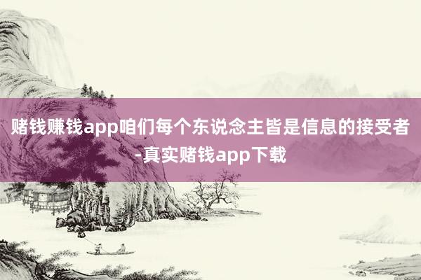 赌钱赚钱app咱们每个东说念主皆是信息的接受者-真实赌钱app下载
