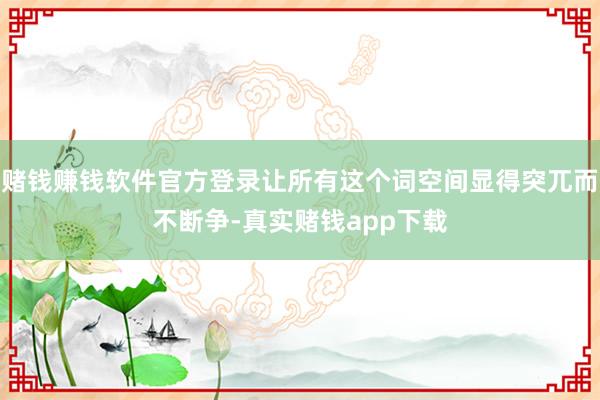 赌钱赚钱软件官方登录让所有这个词空间显得突兀而不断争-真实赌钱app下载