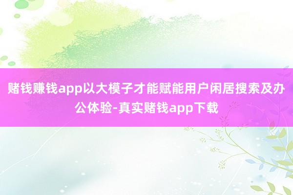 赌钱赚钱app以大模子才能赋能用户闲居搜索及办公体验-真实赌钱app下载