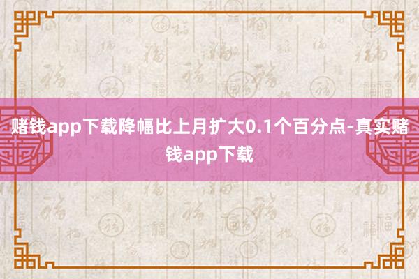 赌钱app下载降幅比上月扩大0.1个百分点-真实赌钱app下载