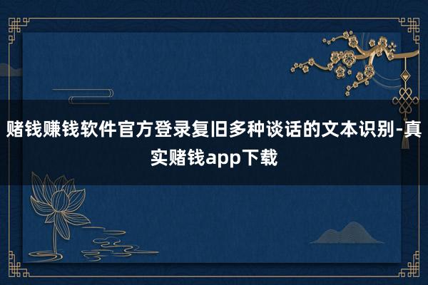 赌钱赚钱软件官方登录复旧多种谈话的文本识别-真实赌钱app下载