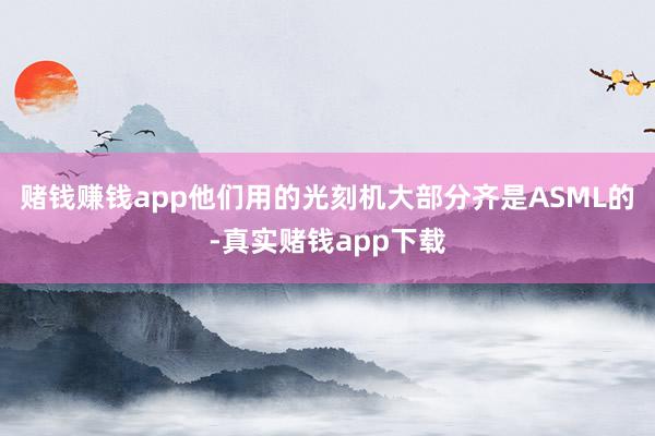 赌钱赚钱app他们用的光刻机大部分齐是ASML的-真实赌钱app下载