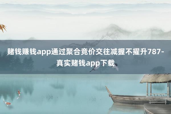 赌钱赚钱app通过聚合竞价交往减握不擢升787-真实赌钱app下载