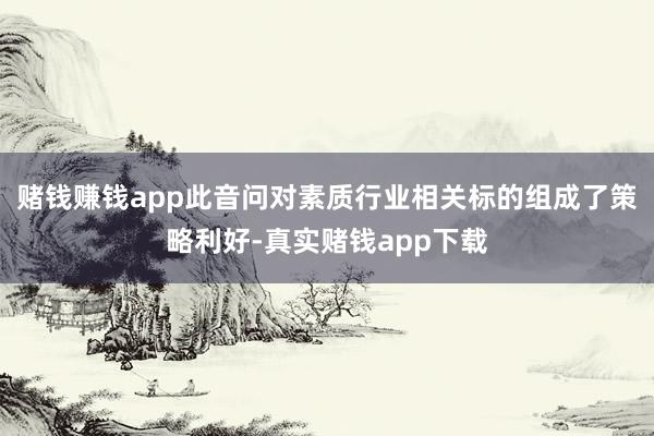 赌钱赚钱app此音问对素质行业相关标的组成了策略利好-真实赌钱app下载