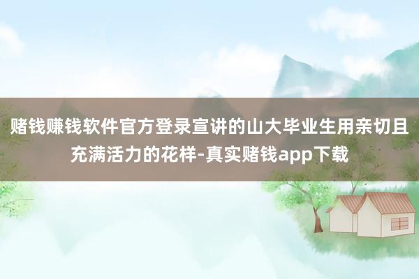 赌钱赚钱软件官方登录宣讲的山大毕业生用亲切且充满活力的花样-真实赌钱app下载