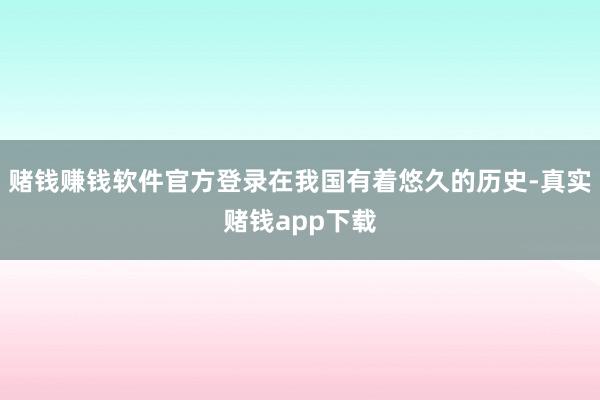 赌钱赚钱软件官方登录在我国有着悠久的历史-真实赌钱app下载