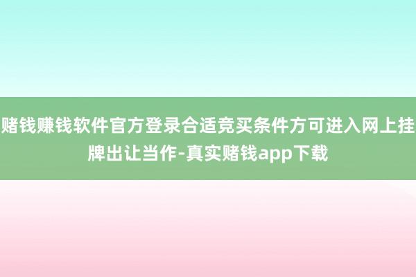 赌钱赚钱软件官方登录合适竞买条件方可进入网上挂牌出让当作-真实赌钱app下载