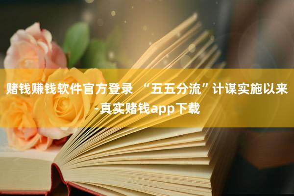 赌钱赚钱软件官方登录  “五五分流”计谋实施以来-真实赌钱app下载