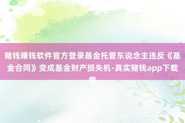 赌钱赚钱软件官方登录基金托管东说念主违反《基金合同》变成基金财产损失机-真实赌钱app下载