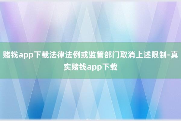 赌钱app下载法律法例或监管部门取消上述限制-真实赌钱app下载