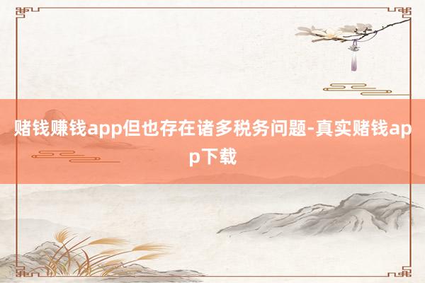 赌钱赚钱app但也存在诸多税务问题-真实赌钱app下载