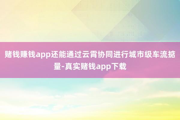 赌钱赚钱app还能通过云霄协同进行城市级车流掂量-真实赌钱app下载
