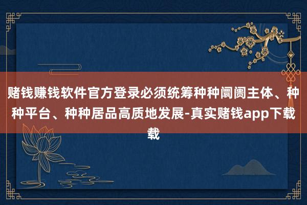 赌钱赚钱软件官方登录必须统筹种种阛阓主体、种种平台、种种居品高质地发展-真实赌钱app下载