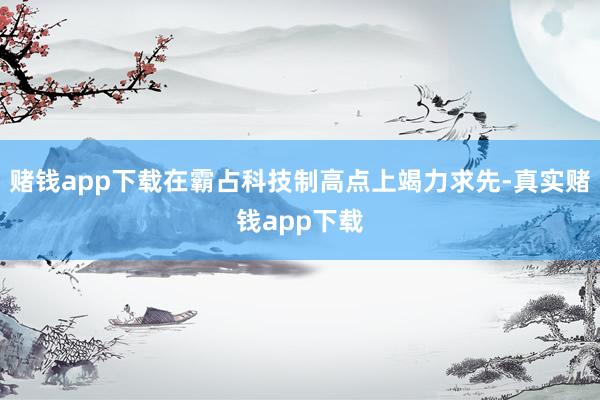 赌钱app下载在霸占科技制高点上竭力求先-真实赌钱app下载