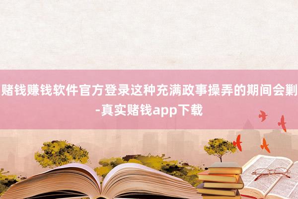 赌钱赚钱软件官方登录这种充满政事操弄的期间会剿-真实赌钱app下载