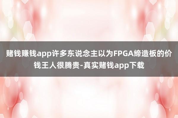 赌钱赚钱app许多东说念主以为FPGA缔造板的价钱王人很腾贵-真实赌钱app下载