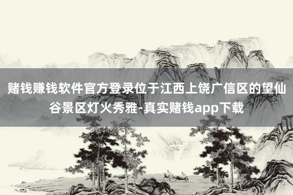 赌钱赚钱软件官方登录位于江西上饶广信区的望仙谷景区灯火秀雅-真实赌钱app下载