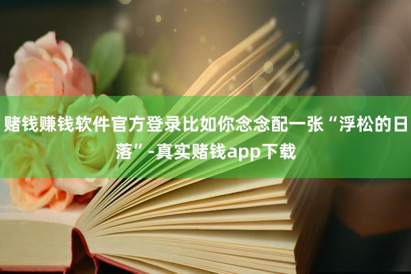 赌钱赚钱软件官方登录比如你念念配一张“浮松的日落”-真实赌钱app下载