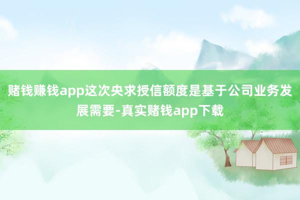 赌钱赚钱app这次央求授信额度是基于公司业务发展需要-真实赌钱app下载