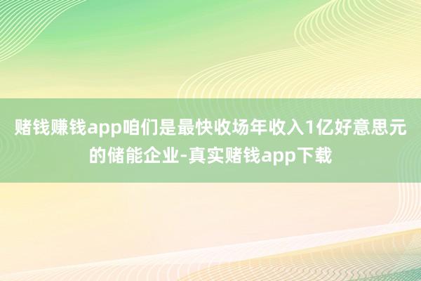 赌钱赚钱app咱们是最快收场年收入1亿好意思元的储能企业-真实赌钱app下载