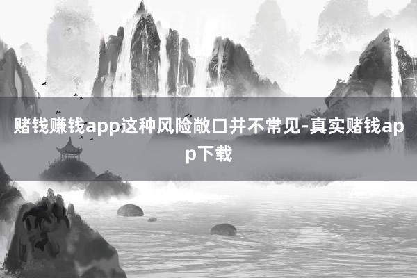 赌钱赚钱app这种风险敞口并不常见-真实赌钱app下载