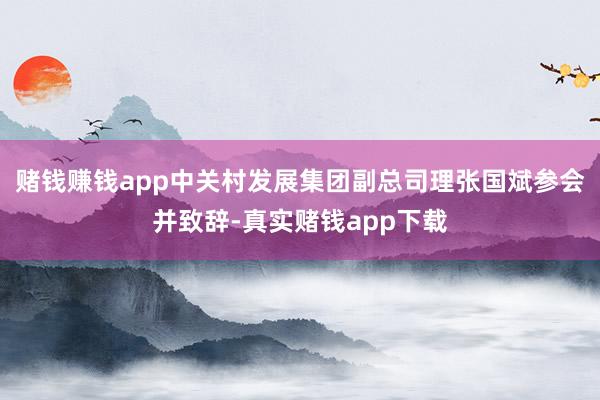赌钱赚钱app中关村发展集团副总司理张国斌参会并致辞-真实赌钱app下载