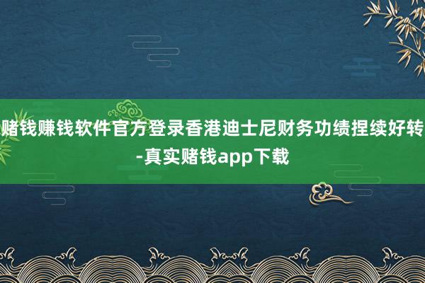 赌钱赚钱软件官方登录香港迪士尼财务功绩捏续好转-真实赌钱app下载