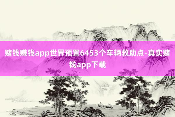 赌钱赚钱app世界预置6453个车辆救助点-真实赌钱app下载