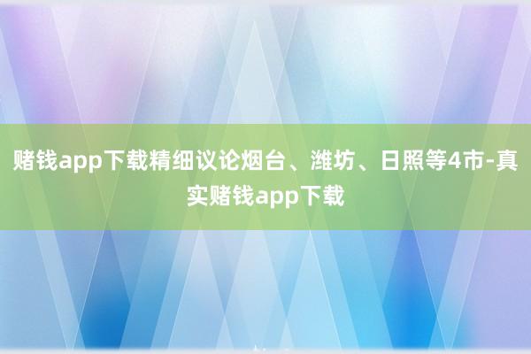 赌钱app下载精细议论烟台、潍坊、日照等4市-真实赌钱app下载