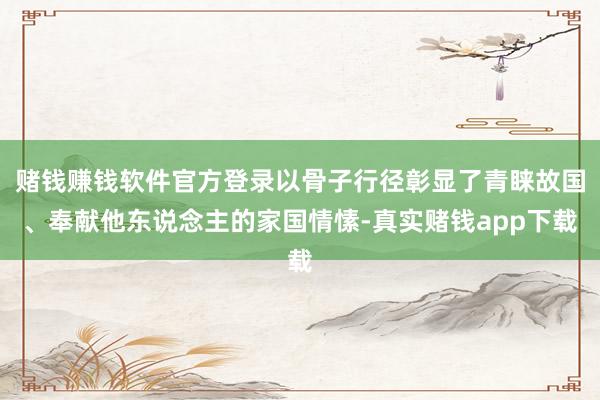 赌钱赚钱软件官方登录以骨子行径彰显了青睐故国、奉献他东说念主的家国情愫-真实赌钱app下载