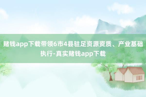赌钱app下载带领6市4县驻足资源资质、产业基础执行-真实赌钱app下载