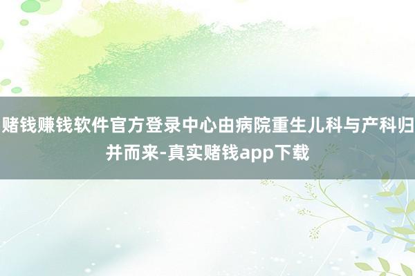 赌钱赚钱软件官方登录中心由病院重生儿科与产科归并而来-真实赌钱app下载