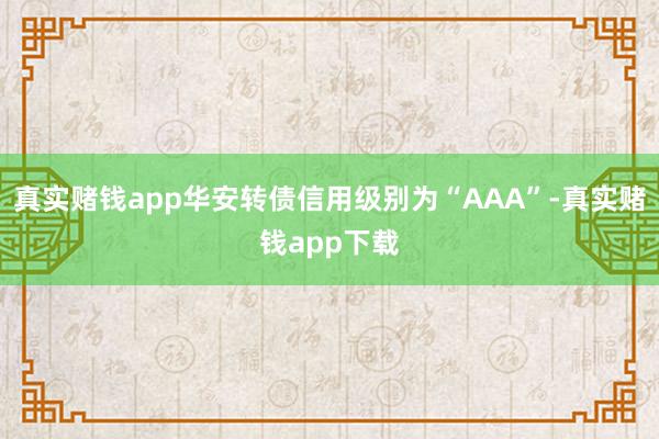 真实赌钱app华安转债信用级别为“AAA”-真实赌钱app下载
