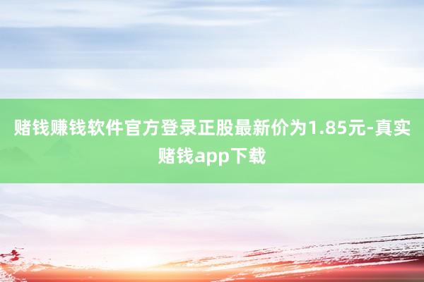 赌钱赚钱软件官方登录正股最新价为1.85元-真实赌钱app下载