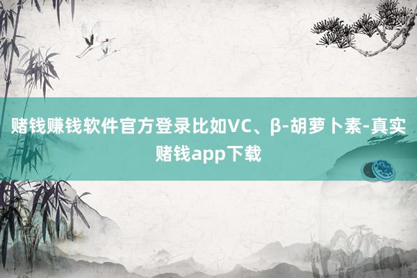 赌钱赚钱软件官方登录比如VC、β-胡萝卜素-真实赌钱app下载