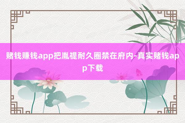 赌钱赚钱app把胤禔耐久圈禁在府内-真实赌钱app下载