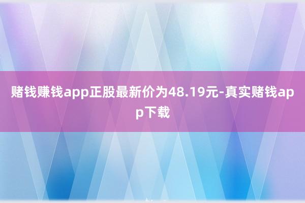 赌钱赚钱app正股最新价为48.19元-真实赌钱app下载